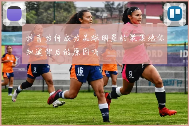 抖音为何成为足球明星的聚集地你知道背后的原因吗