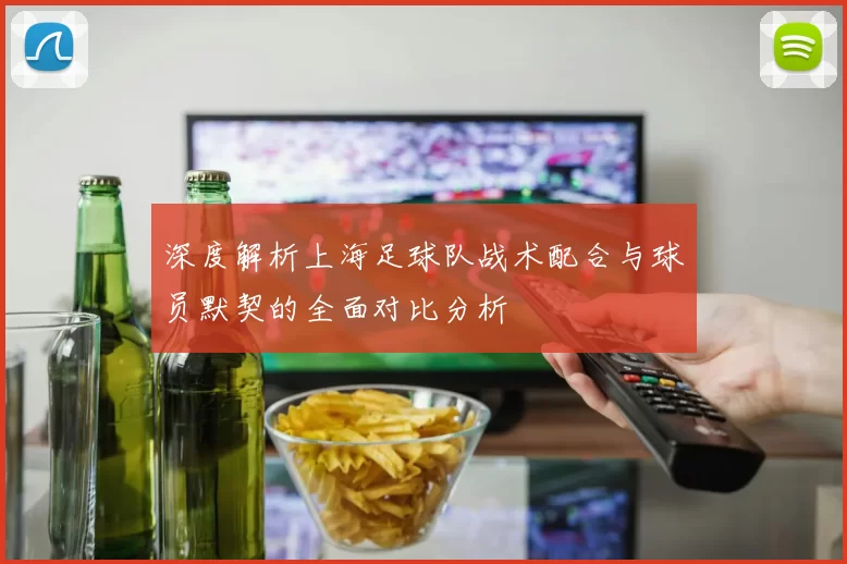 深度解析上海足球队战术配合与球员默契的全面对比分析