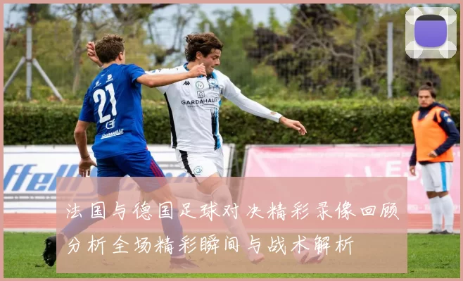 法国与德国足球对决精彩录像回顾分析全场精彩瞬间与战术解析