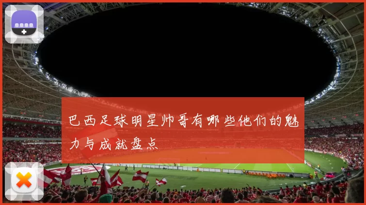 巴西足球明星帅哥有哪些他们的魅力与成就盘点