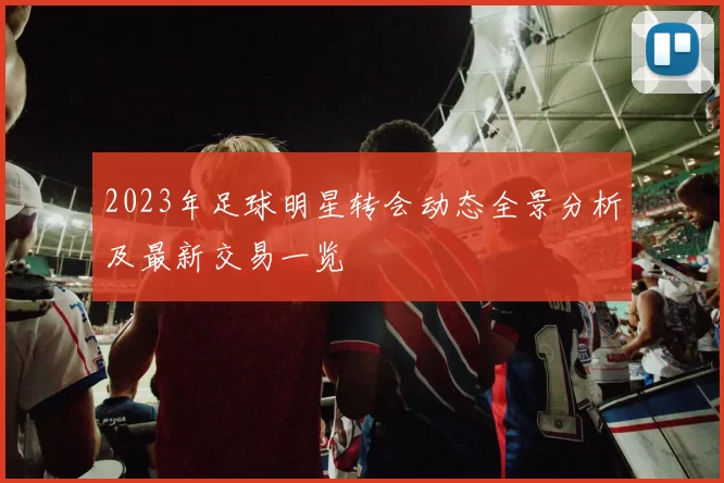 2023年足球明星转会动态全景分析及最新交易一览