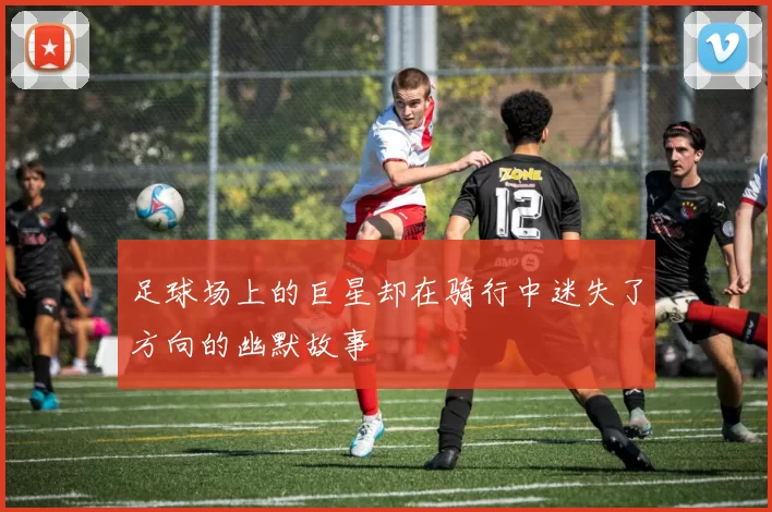 足球场上的巨星却在骑行中迷失了方向的幽默故事