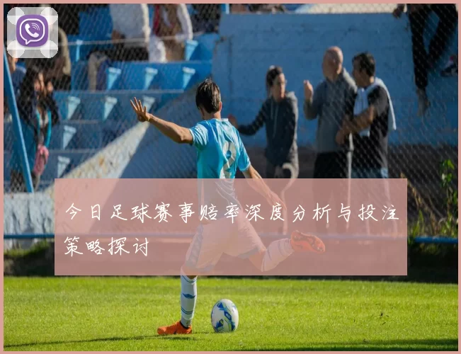 今日足球赛事赔率深度分析与投注策略探讨