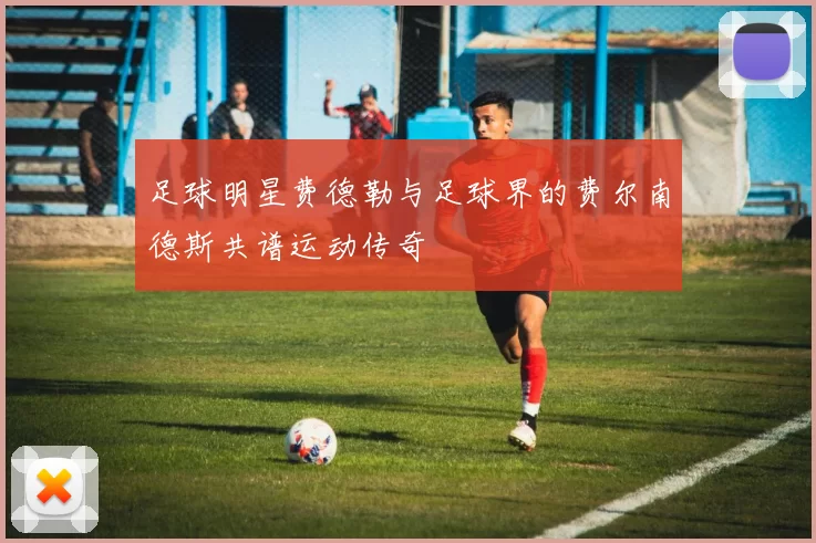 足球明星费德勒与足球界的费尔南德斯共谱运动传奇