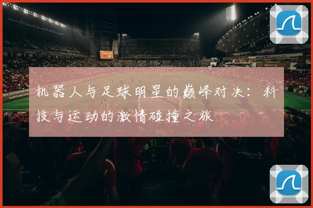 机器人与足球明星的巅峰对决：科技与运动的激情碰撞之旅