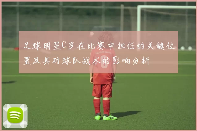 足球明星C罗在比赛中担任的关键位置及其对球队战术的影响分析