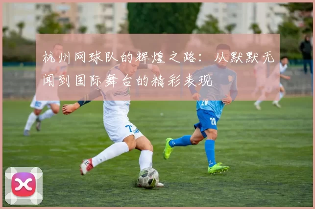 杭州网球队的辉煌之路：从默默无闻到国际舞台的精彩表现