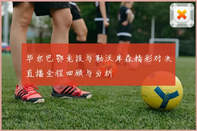 毕尔巴鄂竞技与勒沃库森精彩对决直播全程回顾与分析