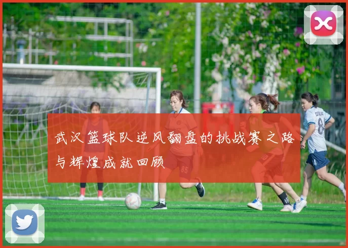 武汉篮球队逆风翻盘的挑战赛之路与辉煌成就回顾