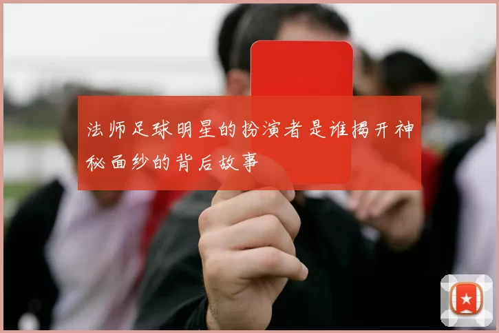 法师足球明星的扮演者是谁揭开神秘面纱的背后故事