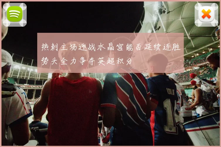 热刺主场迎战水晶宫能否延续连胜势头全力争夺英超积分