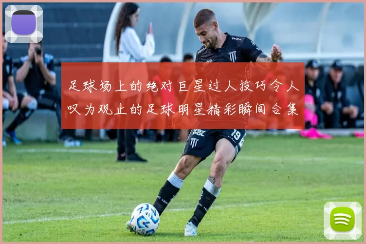 足球场上的绝对巨星过人技巧令人叹为观止的足球明星精彩瞬间合集