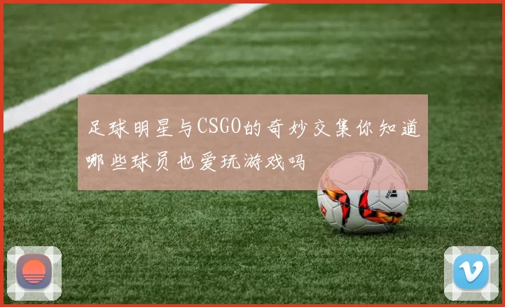 足球明星与CSGO的奇妙交集你知道哪些球员也爱玩游戏吗