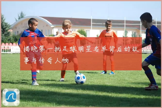 揭晓第一批足球明星名单背后的故事与传奇人物