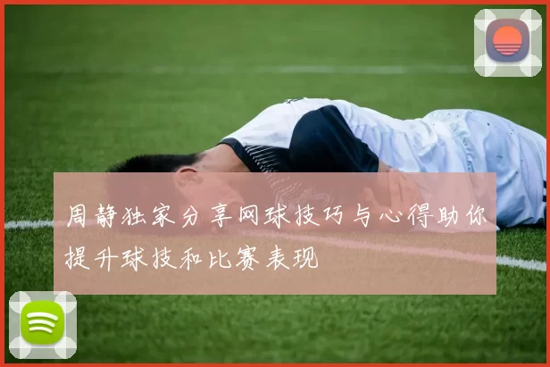 周静独家分享网球技巧与心得助你提升球技和比赛表现