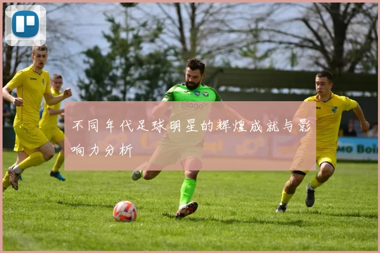 不同年代足球明星的辉煌成就与影响力分析