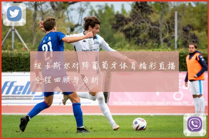纽卡斯尔对阵葡萄牙体育精彩直播全程回顾与分析