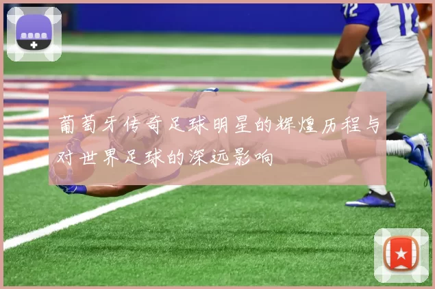 葡萄牙传奇足球明星的辉煌历程与对世界足球的深远影响