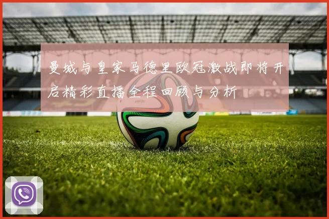 曼城与皇家马德里欧冠激战即将开启精彩直播全程回顾与分析