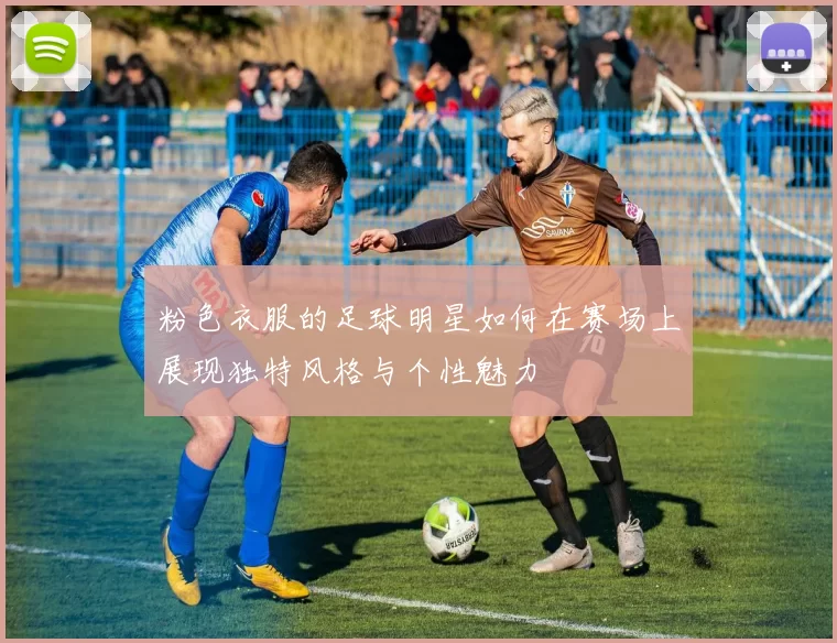 粉色衣服的足球明星如何在赛场上展现独特风格与个性魅力