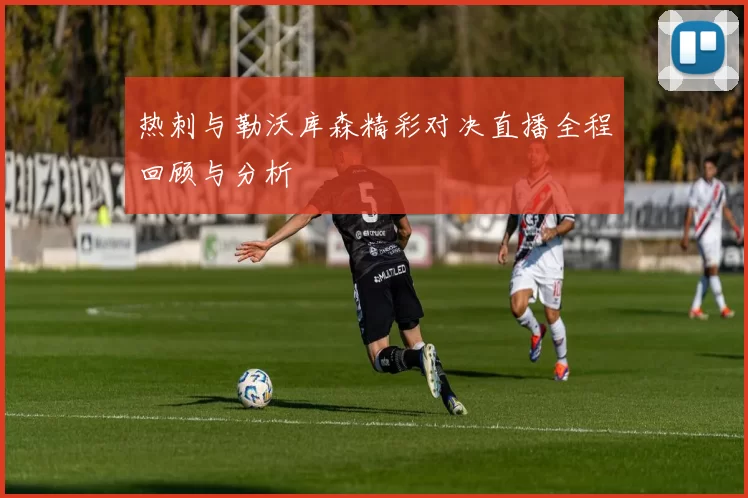 热刺与勒沃库森精彩对决直播全程回顾与分析