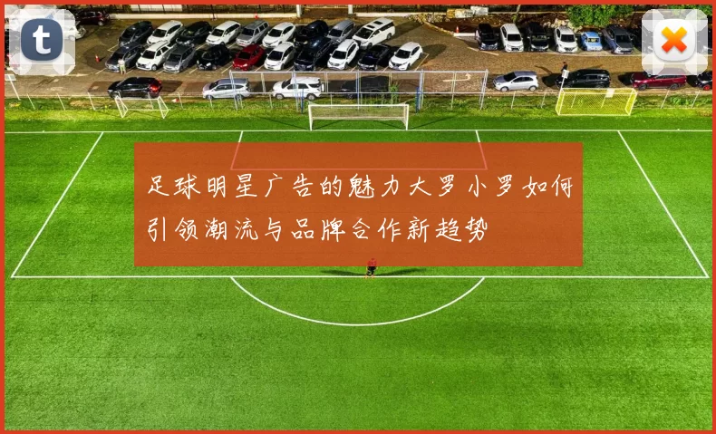 足球明星广告的魅力大罗小罗如何引领潮流与品牌合作新趋势