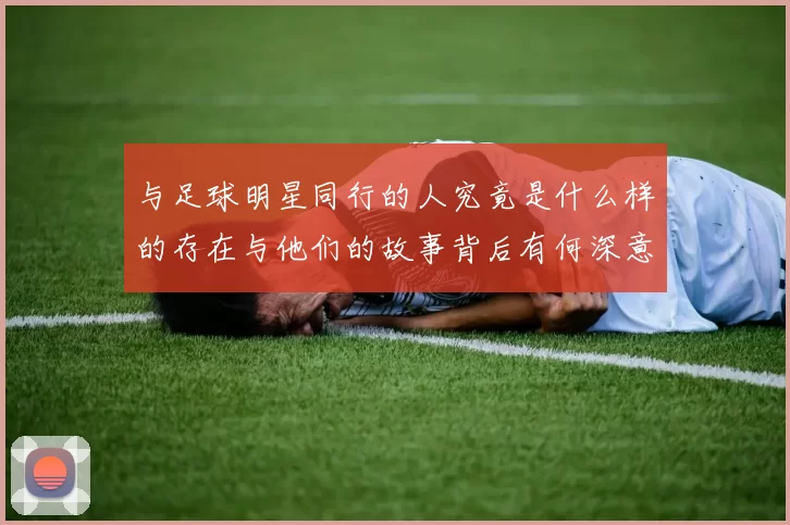 与足球明星同行的人究竟是什么样的存在与他们的故事背后有何深意