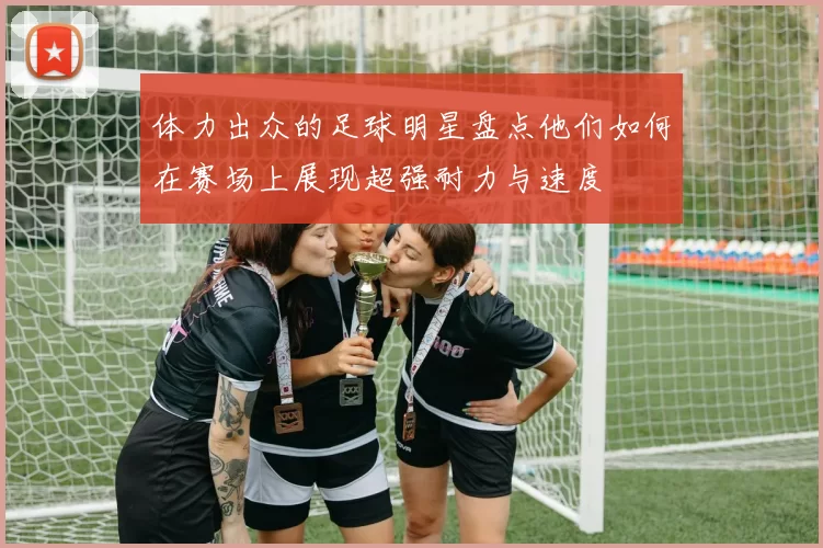体力出众的足球明星盘点他们如何在赛场上展现超强耐力与速度