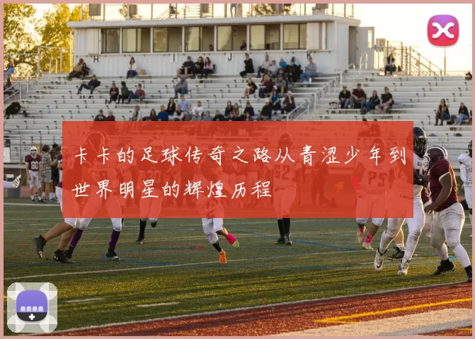 卡卡的足球传奇之路从青涩少年到世界明星的辉煌历程
