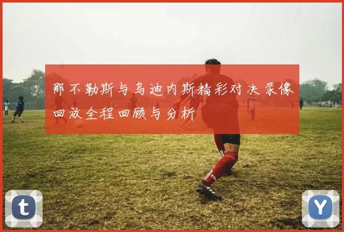 那不勒斯与乌迪内斯精彩对决录像回放全程回顾与分析