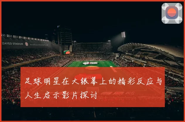 足球明星在大银幕上的精彩反应与人生启示影片探讨