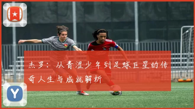 杰罗：从青涩少年到足球巨星的传奇人生与成就解析