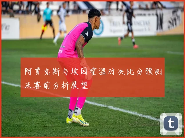 阿贾克斯与埃因霍温对决比分预测及赛前分析展望