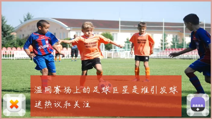 温网赛场上的足球巨星是谁引发球迷热议和关注