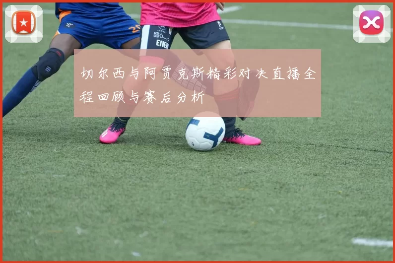 切尔西与阿贾克斯精彩对决直播全程回顾与赛后分析