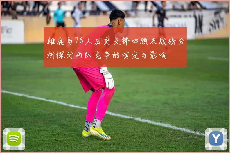 雄鹿与76人历史交锋回顾及战绩分析探讨两队竞争的演变与影响