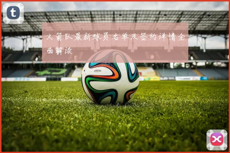 火箭队最新球员名单及签约详情全面解读