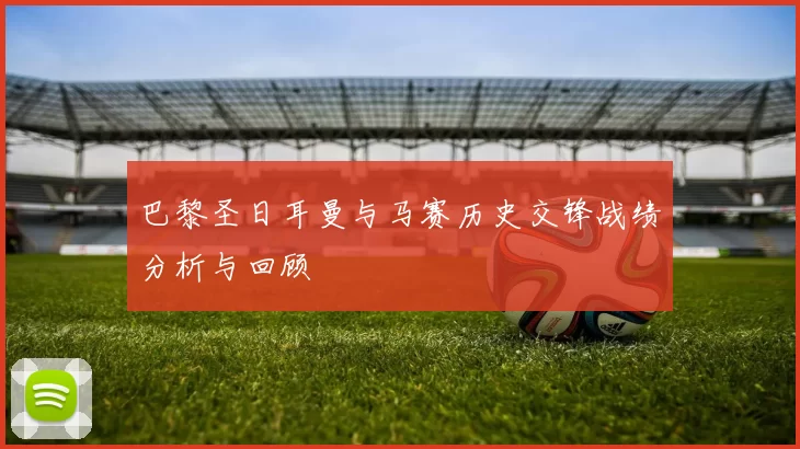 巴黎圣日耳曼与马赛历史交锋战绩分析与回顾