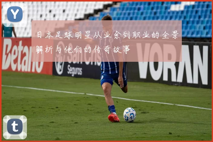 日本足球明星从业余到职业的全景解析与他们的传奇故事