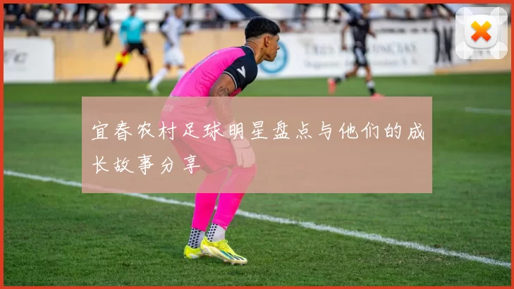 宜春农村足球明星盘点与他们的成长故事分享