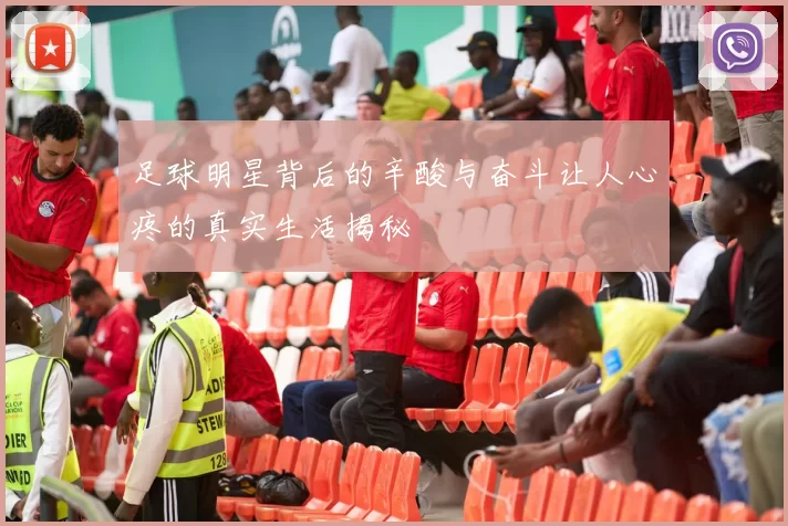 足球明星背后的辛酸与奋斗让人心疼的真实生活揭秘