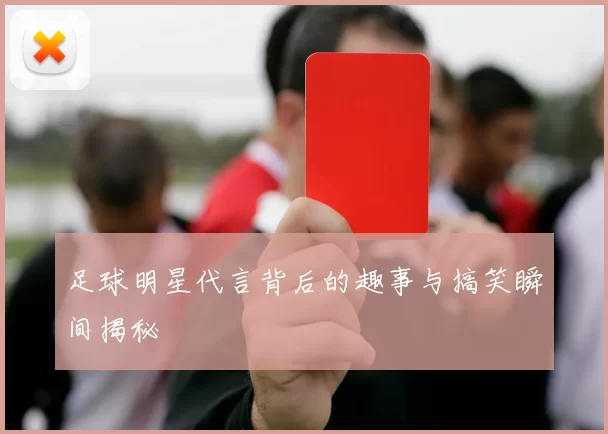 足球明星代言背后的趣事与搞笑瞬间揭秘