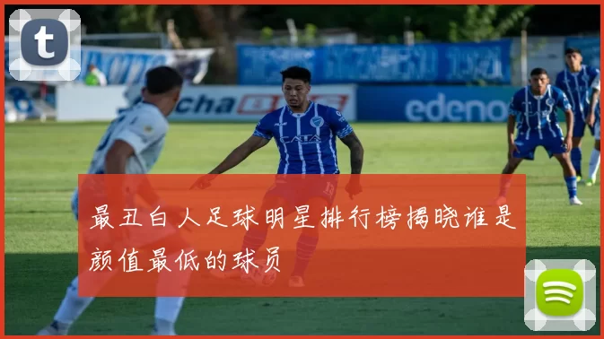 最丑白人足球明星排行榜揭晓谁是颜值最低的球员
