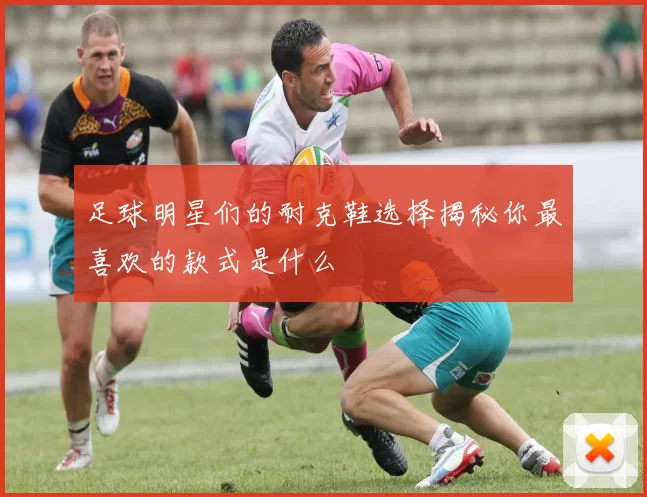足球明星们的耐克鞋选择揭秘你最喜欢的款式是什么
