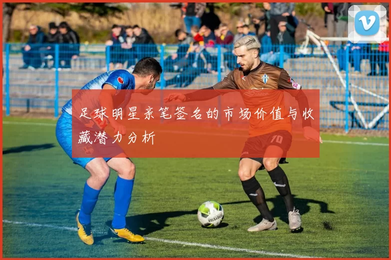 足球明星亲笔签名的市场价值与收藏潜力分析