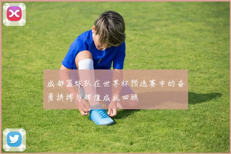 成都篮球队在世界杯预选赛中的奋勇拼搏与辉煌成就回顾