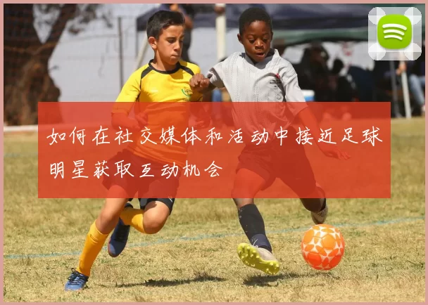 如何在社交媒体和活动中接近足球明星获取互动机会