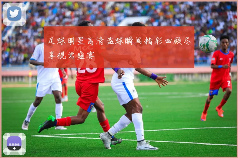 足球明星高清盗球瞬间精彩回顾尽享视觉盛宴