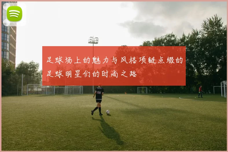足球场上的魅力与风格项链点缀的足球明星们的时尚之路