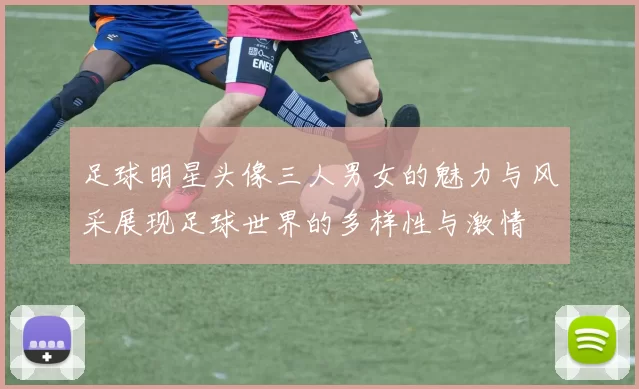 足球明星头像三人男女的魅力与风采展现足球世界的多样性与激情
